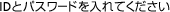 ID�ƃp�X���[�h�����Ă��������B